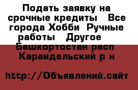 Подать заявку на срочные кредиты - Все города Хобби. Ручные работы » Другое   . Башкортостан респ.,Караидельский р-н